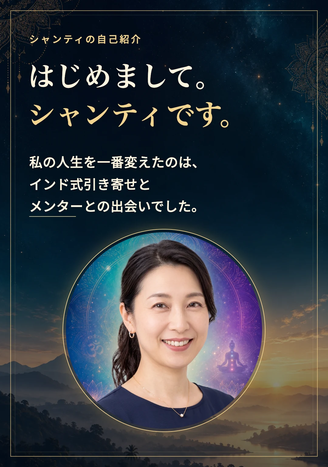 はじめまして。シャンティです。私の人生を一番変えたのは、インド式引き寄せとメンターとの出会いでした。