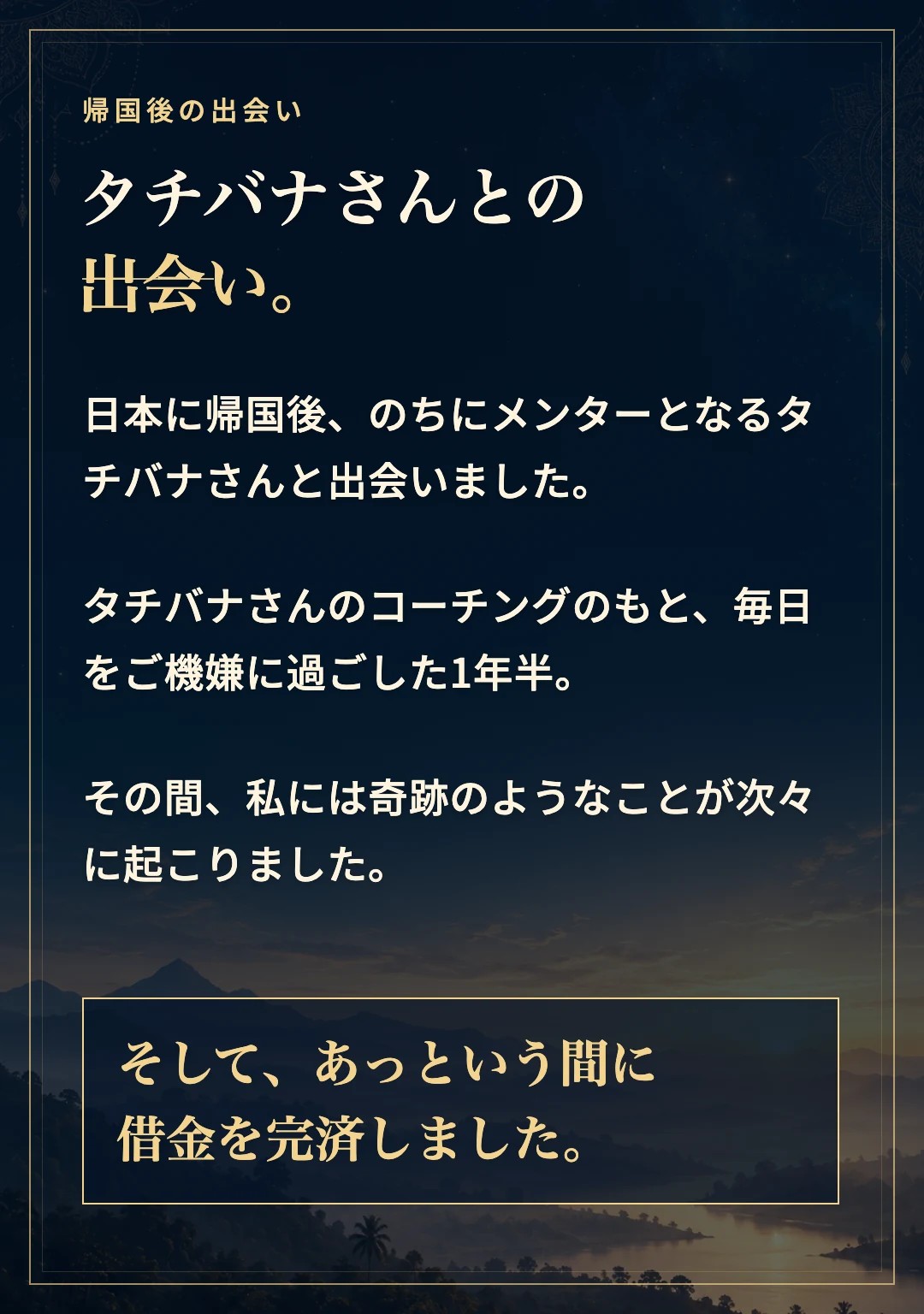 帰国後、メンターとなるタチバナさんと出会いました。コーチングのもと、毎日をご機嫌に過ごした1年半。奇跡のようなことが次々に起こり、借金を完済しました。